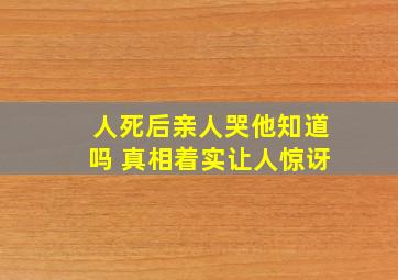 人死后亲人哭他知道吗 真相着实让人惊讶